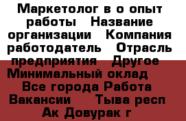 Маркетолог в/о опыт работы › Название организации ­ Компания-работодатель › Отрасль предприятия ­ Другое › Минимальный оклад ­ 1 - Все города Работа » Вакансии   . Тыва респ.,Ак-Довурак г.